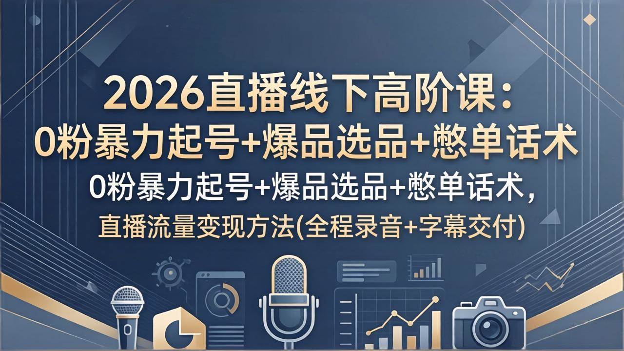 (4.13)2026直播线下高阶课：0粉暴力起号+爆品选品+憋单话术，直播流量变现方法(全程录音+字幕交付)