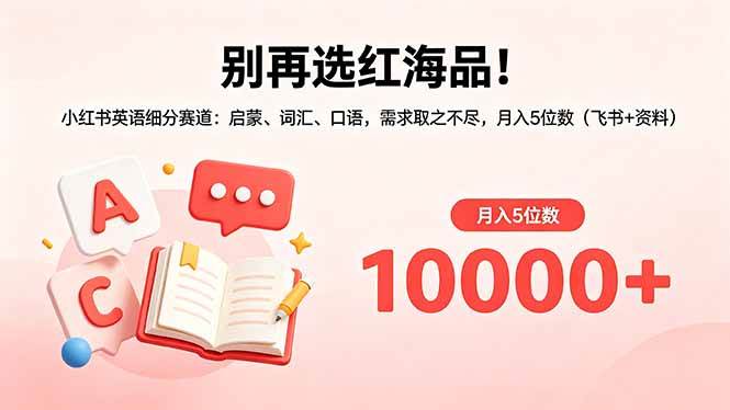 (5.12)别再选红海品！小红书英语细分赛道：启蒙、词汇、口语，需求取之不尽，月入5位数（飞书+资料）